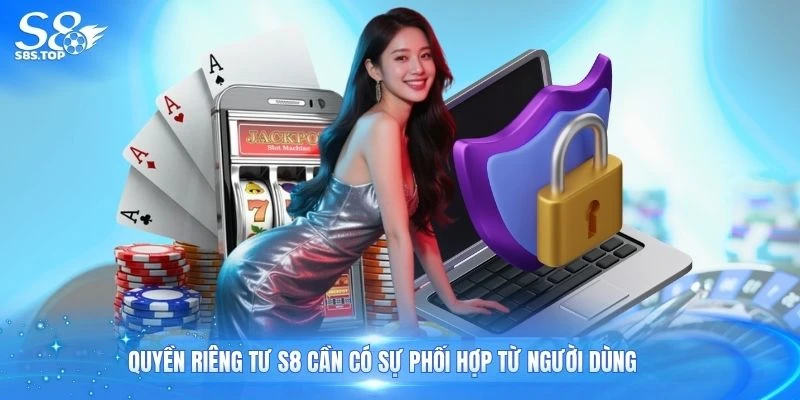 Quyền riêng tư S8 cần có sự phối hợp từ người dùng