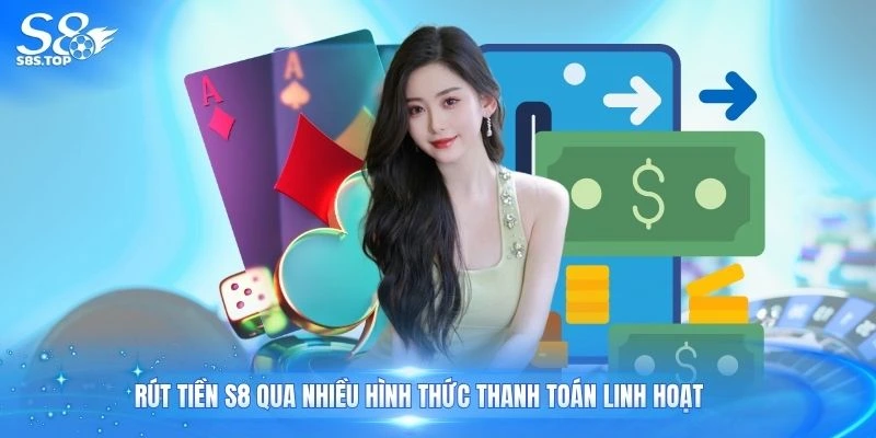 Rút tiền S8 qua nhiều hình thức thanh toán linh hoạt